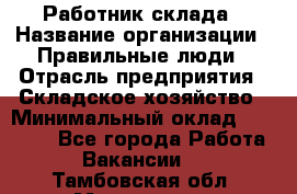 Работник склада › Название организации ­ Правильные люди › Отрасль предприятия ­ Складское хозяйство › Минимальный оклад ­ 29 000 - Все города Работа » Вакансии   . Тамбовская обл.,Моршанск г.